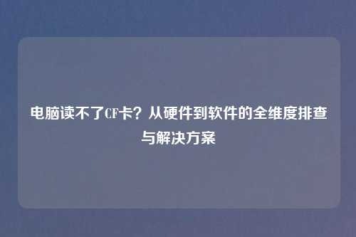 电脑读不了CF卡？从硬件到软件的全维度排查与解决方案