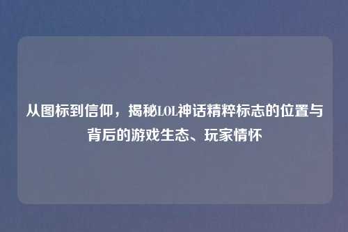 从图标到信仰，揭秘LOL神话精粹标志的位置与背后的游戏生态、玩家情怀