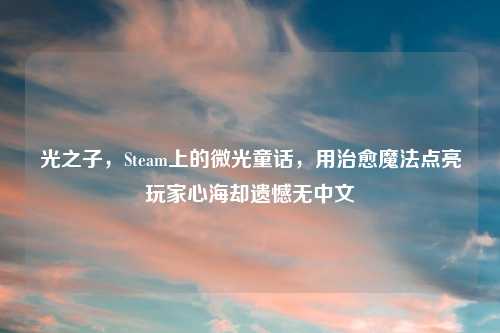 光之子，Steam上的微光童话，用治愈魔法点亮玩家心海却遗憾无中文