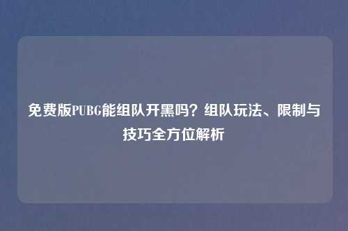 免费版PUBG能组队开黑吗？组队玩法、限制与技巧全方位解析