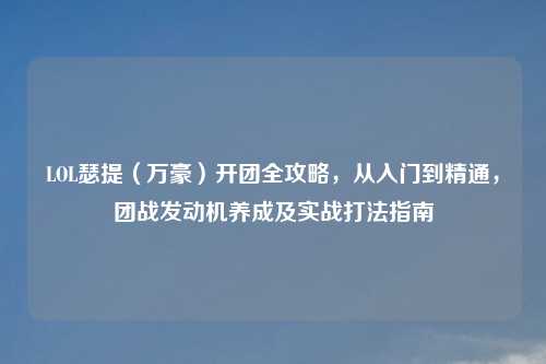 LOL瑟提（万豪）开团全攻略，从入门到精通，团战发动机养成及实战打法指南