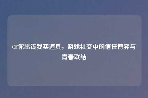 CF你出钱我买道具，游戏社交中的信任博弈与青春联结