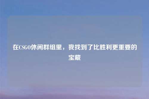在CSGO休闲群组里，我找到了比胜利更重要的宝藏