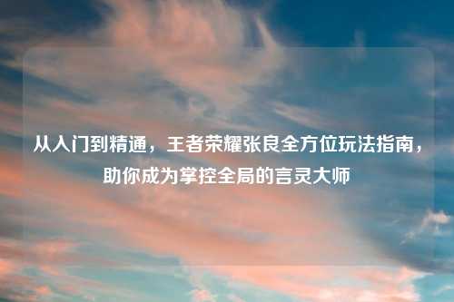 从入门到精通，王者荣耀张良全方位玩法指南，助你成为掌控全局的言灵大师