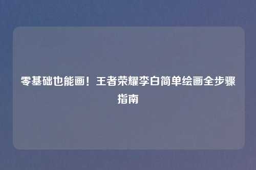 零基础也能画！王者荣耀李白简单绘画全步骤指南