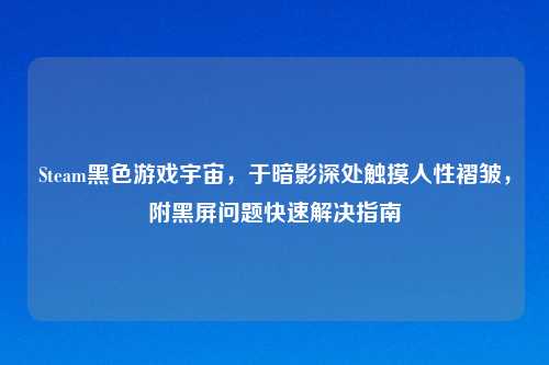 Steam黑色游戏宇宙，于暗影深处触摸人性褶皱，附黑屏问题快速解决指南