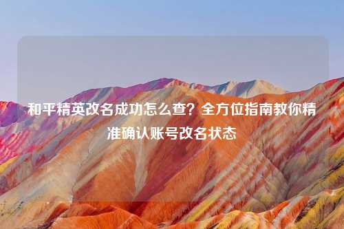 和平精英改名成功怎么查？全方位指南教你精准确认账号改名状态
