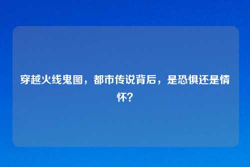 穿越火线鬼图，都市传说背后，是恐惧还是情怀？