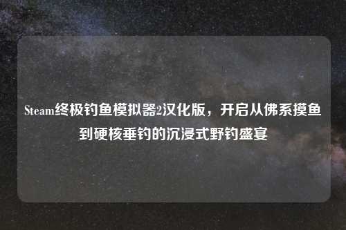 Steam终极钓鱼模拟器2汉化版，开启从佛系摸鱼到硬核垂钓的沉浸式野钓盛宴