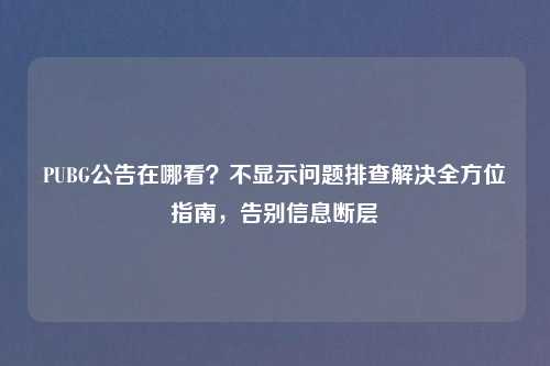 PUBG公告在哪看？不显示问题排查解决全方位指南，告别信息断层