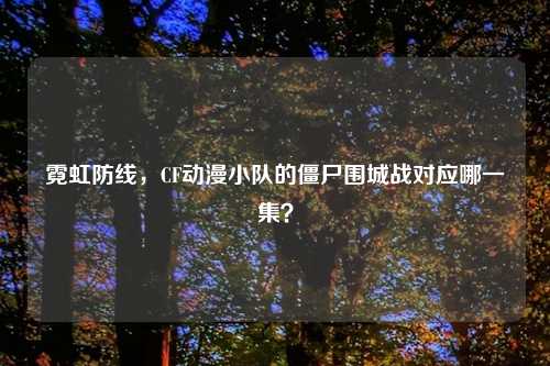 霓虹防线，CF动漫小队的僵尸围城战对应哪一集？