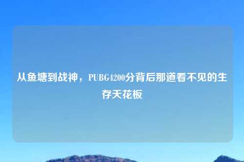 从鱼塘到战神，PUBG4200分背后那道看不见的生存天花板