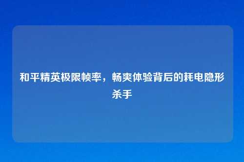 和平精英极限帧率，畅爽体验背后的耗电隐形杀手