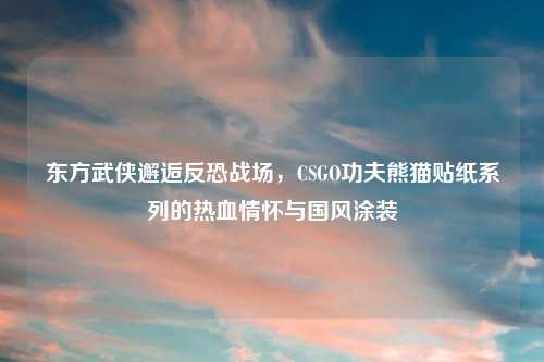 东方武侠邂逅反恐战场，CSGO功夫熊猫贴纸系列的热血情怀与国风涂装