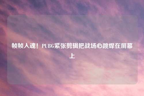帧帧入魂！PUBG紧张剪辑把战场心跳焊在屏幕上