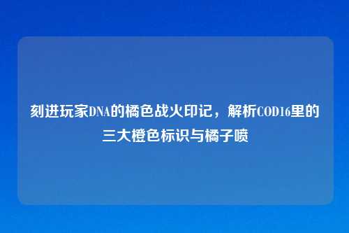 刻进玩家DNA的橘色战火印记，解析COD16里的三大橙色标识与橘子喷