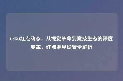 CSGO红点动态，从视觉革命到竞技生态的深度变革，红点准星设置全解析