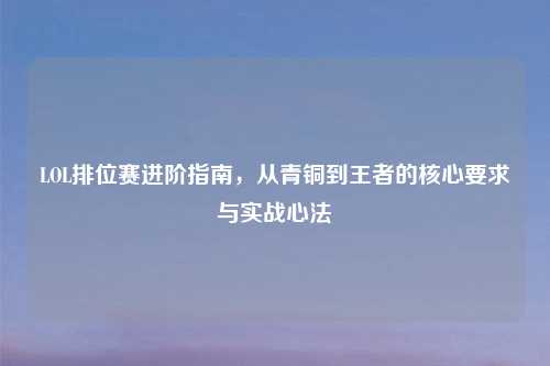 LOL排位赛进阶指南，从青铜到王者的核心要求与实战心法
