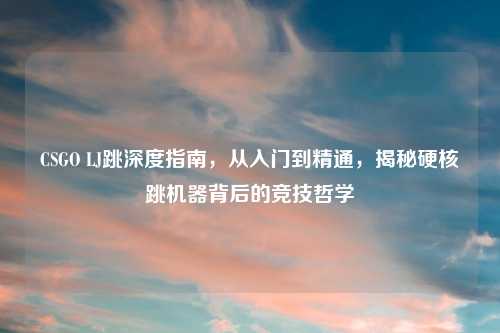 CSGO LJ跳深度指南，从入门到精通，揭秘硬核跳机器背后的竞技哲学