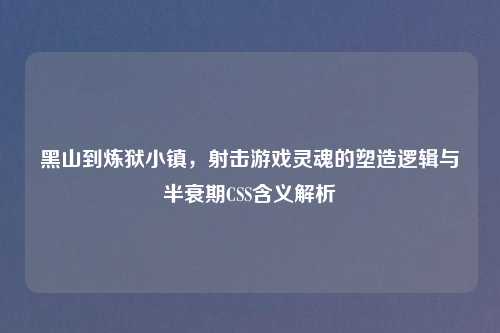 黑山到炼狱小镇，射击游戏灵魂的塑造逻辑与半衰期CSS含义解析