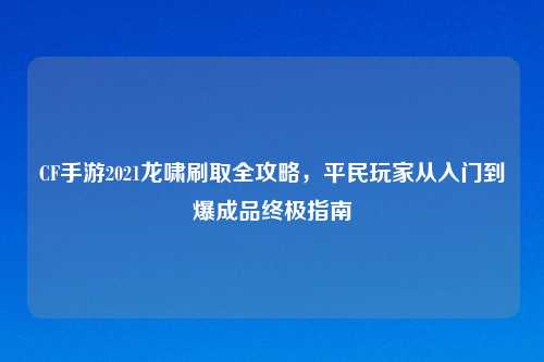 CF手游2021龙啸刷取全攻略，平民玩家从入门到爆成品终极指南
