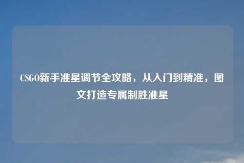 CSGO新手准星调节全攻略，从入门到精准，图文打造专属制胜准星