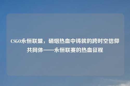 CSGO永恒联盟，硝烟热血中铸就的跨时空信仰共同体——永恒联赛的热血征程