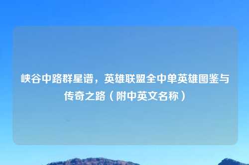 峡谷中路群星谱，英雄联盟全中单英雄图鉴与传奇之路（附中英文名称）