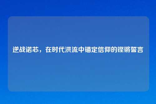 逆战诺芯，在时代洪流中锚定信仰的铿锵誓言