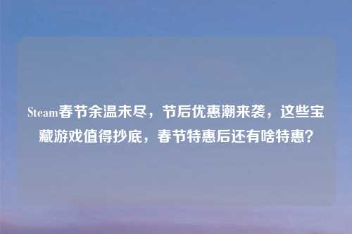 Steam春节余温未尽，节后优惠潮来袭，这些宝藏游戏值得抄底，春节特惠后还有啥特惠？
