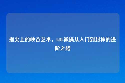 指尖上的峡谷艺术，LOL微操从入门到封神的进阶之路