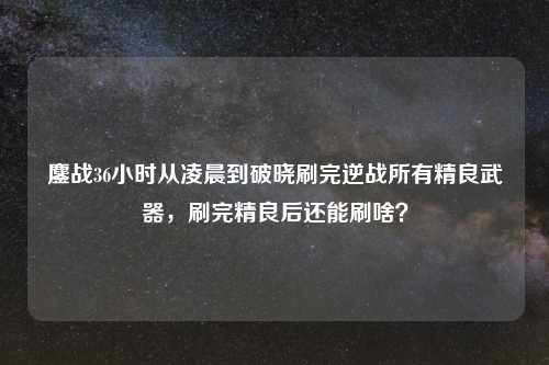 鏖战36小时从凌晨到破晓刷完逆战所有精良武器，刷完精良后还能刷啥？