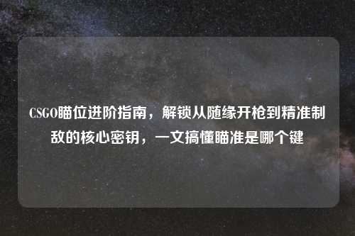 CSGO瞄位进阶指南，解锁从随缘开枪到精准制敌的核心密钥，一文搞懂瞄准是哪个键