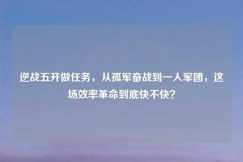 逆战五开做任务，从孤军奋战到一人军团，这场效率革命到底快不快？