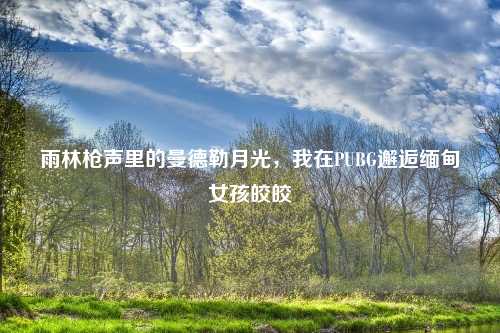 雨林枪声里的曼德勒月光，我在PUBG邂逅缅甸女孩皎皎