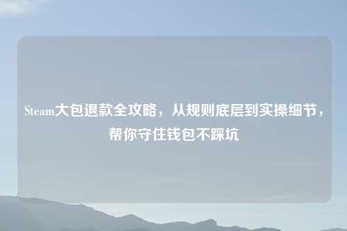 Steam大包退款全攻略，从规则底层到实操细节，帮你守住钱包不踩坑