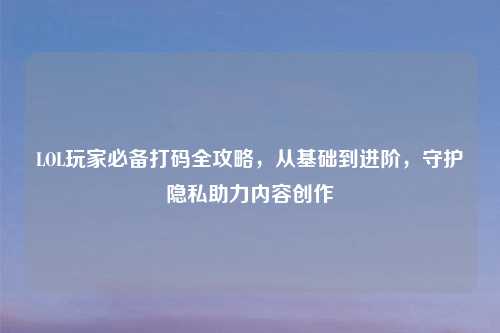 LOL玩家必备打码全攻略，从基础到进阶，守护隐私助力内容创作