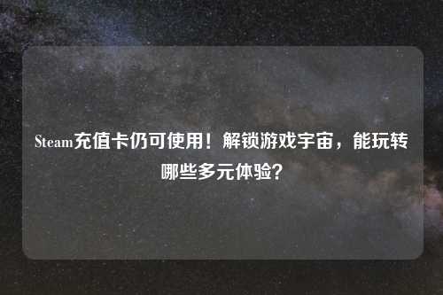 Steam充值卡仍可使用！解锁游戏宇宙，能玩转哪些多元体验？