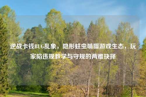 逆战卡钱BUG乱象，隐形蛀虫啃噬游戏生态，玩家陷违规教学与守规的两难抉择