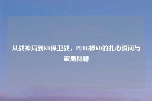 从战神局到KD保卫战，PUBG掉KD的扎心瞬间与破局秘籍