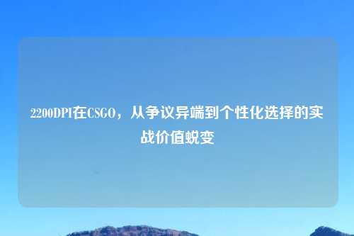 2200DPI在CSGO，从争议异端到个性化选择的实战价值蜕变