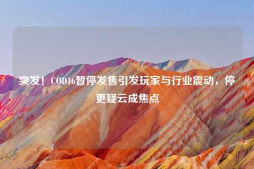突发！COD16暂停发售引发玩家与行业震动，停更疑云成焦点