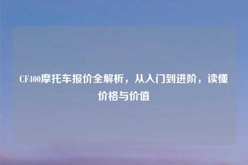 CF400摩托车报价全解析，从入门到进阶，读懂价格与价值