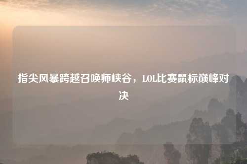 指尖风暴跨越召唤师峡谷，LOL比赛鼠标巅峰对决
