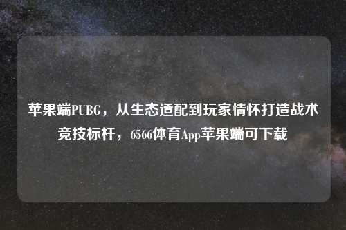 苹果端PUBG，从生态适配到玩家情怀打造战术竞技标杆，6566体育App苹果端可下载