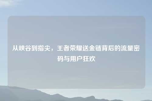 从峡谷到指尖，王者荣耀送金链背后的流量密码与用户狂欢