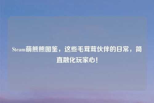 Steam萌熊熊图鉴，这些毛茸茸伙伴的日常，简直融化玩家心！