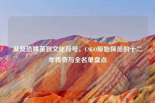 从反恐精英到文化符号，CSGO原始探员的十二年传奇与全名单盘点