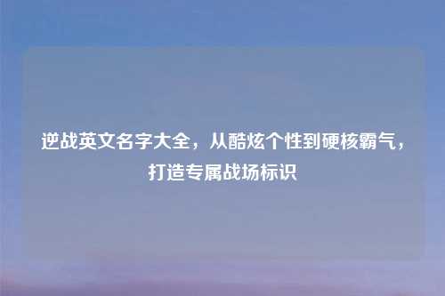 逆战英文名字大全，从酷炫个性到硬核霸气，打造专属战场标识