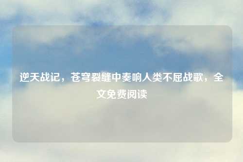 逆天战记，苍穹裂缝中奏响人类不屈战歌，全文免费阅读
